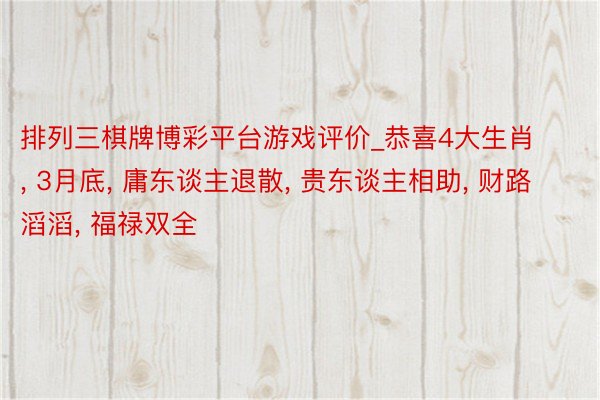 排列三棋牌博彩平台游戏评价_恭喜4大生肖, 3月底, 庸东谈主退散, 贵东谈主相助, 财路滔滔, 福禄双全