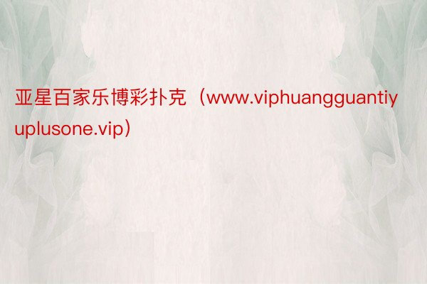 亚星百家乐博彩扑克（www.viphuangguantiyuplusone.vip）