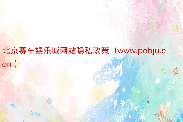 北京赛车娱乐城网站隐私政策（www.pobju.com）