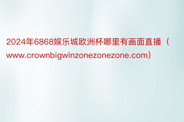 2024年6868娱乐城欧洲杯哪里有画面直播（www.crownbigwinzonezonezone.com）