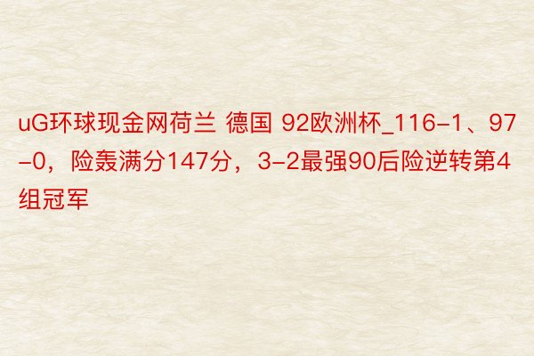 uG环球现金网荷兰 德国 92欧洲杯_116-1、97-0，险轰满分147分，3-2最强90后险逆转第4组冠军