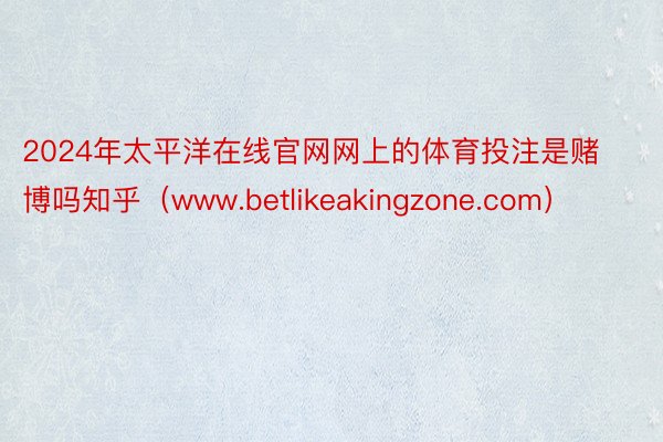 2024年太平洋在线官网网上的体育投注是赌博吗知乎（www.betlikeakingzone.com）