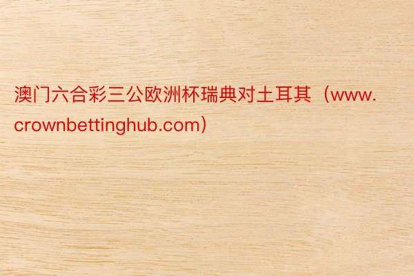 澳门六合彩三公欧洲杯瑞典对土耳其（www.crownbettinghub.com）