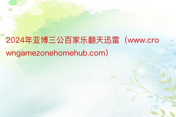 2024年亚博三公百家乐翻天迅雷（www.crowngamezonehomehub.com）