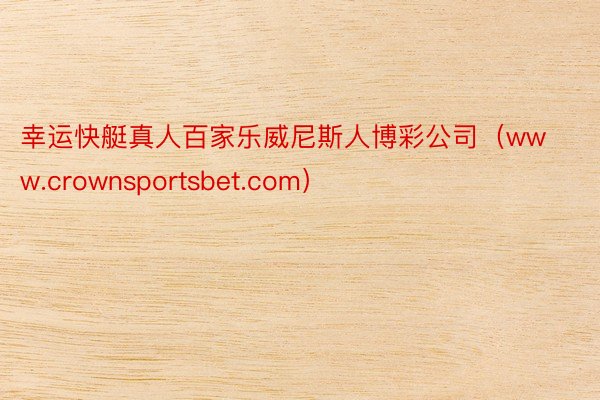 幸运快艇真人百家乐威尼斯人博彩公司（www.crownsportsbet.com）