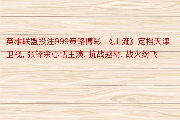 英雄联盟投注999策略博彩_《川流》定档天津卫视， 张铎余心恬主演， 抗战题材， 战火纷飞