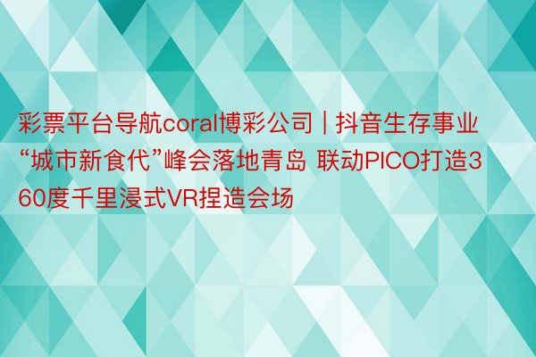 彩票平台导航coral博彩公司 | 抖音生存事业“城市新食代”峰会落地青岛 联动PICO打造360度千里浸式VR捏造会场