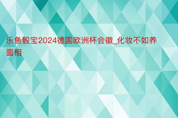 乐鱼骰宝2024德国欧洲杯会徽_化妆不如养面相 ​​​