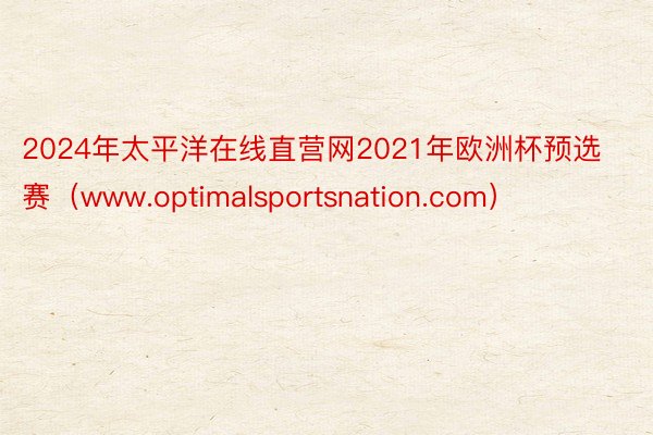 2024年太平洋在线直营网2021年欧洲杯预选赛（www.optimalsportsnation.com）