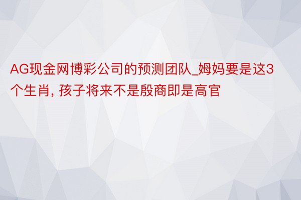 AG现金网博彩公司的预测团队_姆妈要是这3个生肖， 孩子将来不是殷商即是高官