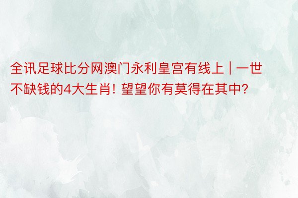 全讯足球比分网澳门永利皇宫有线上 | 一世不缺钱的4大生肖! 望望你有莫得在其中?