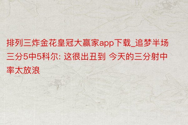 排列三炸金花皇冠大赢家app下载_追梦半场三分5中5科尔: 这很出丑到 今天的三分射中率太放浪