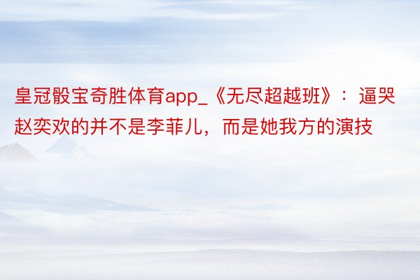 皇冠骰宝奇胜体育app_《无尽超越班》：逼哭赵奕欢的并不是李菲儿，而是她我方的演技