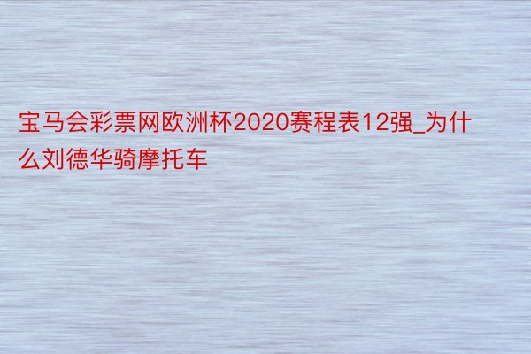 宝马会彩票网欧洲杯2020赛程表12强_为什么刘德华骑摩托车