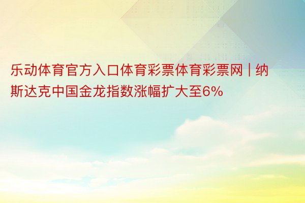 乐动体育官方入口体育彩票体育彩票网 | 纳斯达克中国金龙指数涨幅扩大至6%