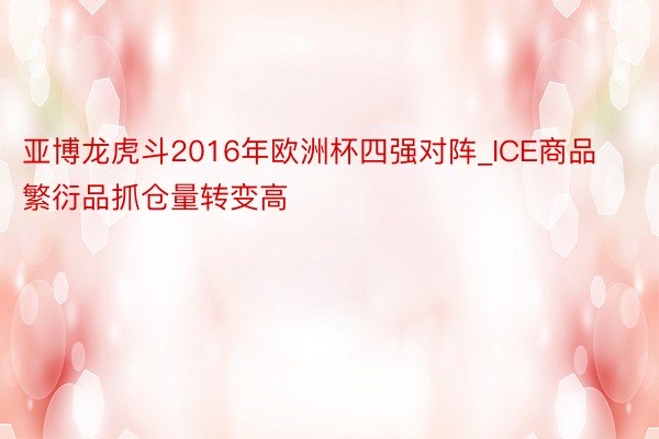 亚博龙虎斗2016年欧洲杯四强对阵_ICE商品繁衍品抓仓量转变高