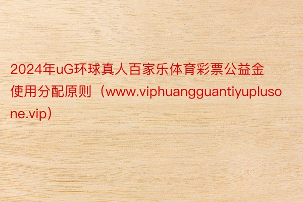 2024年uG环球真人百家乐体育彩票公益金使用分配原则（www.viphuangguantiyuplusone.vip）