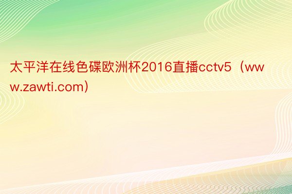 太平洋在线色碟欧洲杯2016直播cctv5（www.zawti.com）