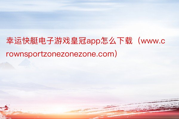 幸运快艇电子游戏皇冠app怎么下载（www.crownsportzonezonezone.com）