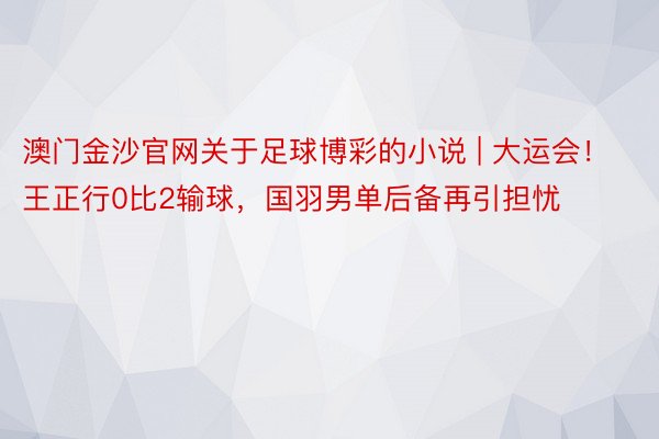 澳门金沙官网关于足球博彩的小说 | 大运会！王正行0比2输球，国羽男单后备再引担忧