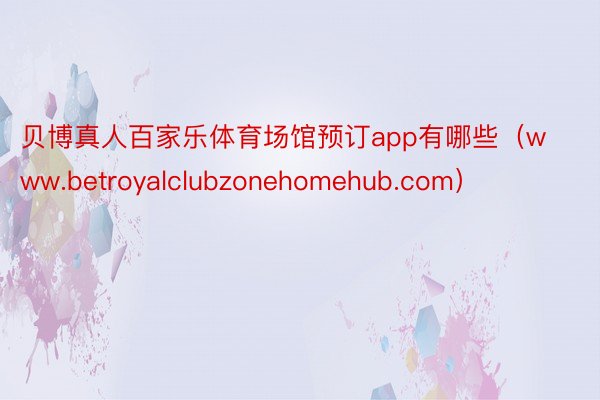 贝博真人百家乐体育场馆预订app有哪些（www.betroyalclubzonehomehub.com）