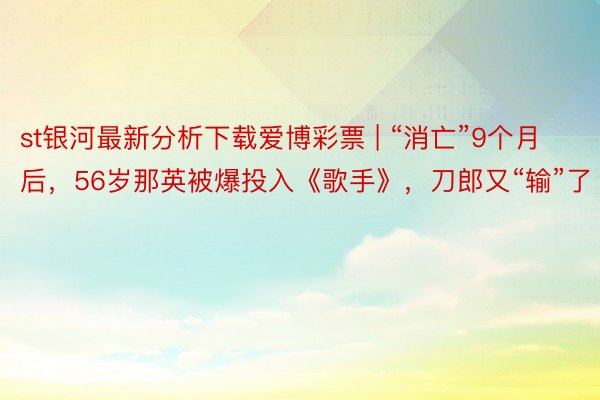 st银河最新分析下载爱博彩票 | “消亡”9个月后，56岁那英被爆投入《歌手》，刀郎又“输”了