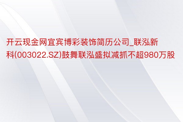 开云现金网宜宾博彩装饰简历公司_联泓新科(003022.SZ)鼓舞联泓盛拟减抓不超980万股