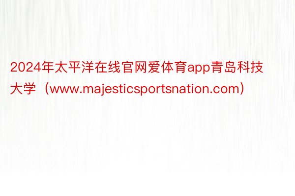 2024年太平洋在线官网爱体育app青岛科技大学（www.majesticsportsnation.com）