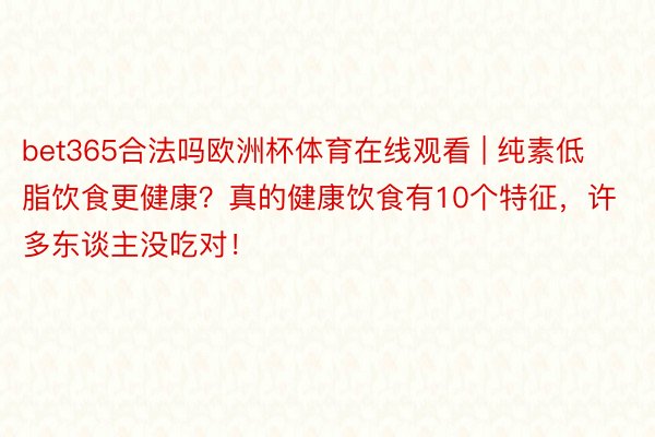 bet365合法吗欧洲杯体育在线观看 | 纯素低脂饮食更健康？真的健康饮食有10个特征，许多东谈主没吃对！