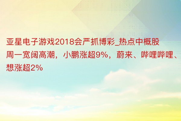 亚星电子游戏2018会严抓博彩_热点中概股周一宽阔高潮，小鹏涨超9%，蔚来、哔哩哔哩、梦想涨超2%