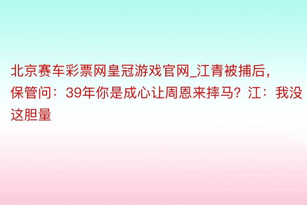 北京赛车彩票网皇冠游戏官网_江青被捕后，保管问：39年你是成心让周恩来摔马？江：我没这胆量