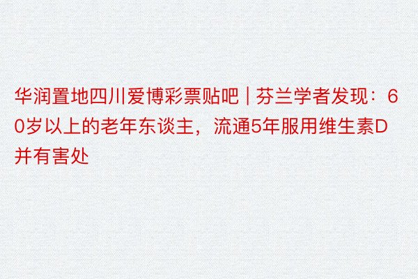 华润置地四川爱博彩票贴吧 | 芬兰学者发现：60岁以上的老年东谈主，流通5年服用维生素D并有害处