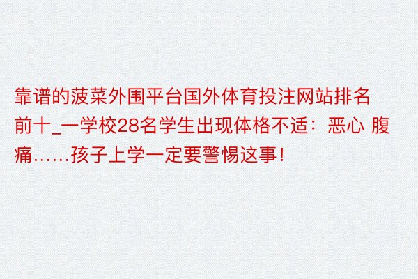 靠谱的菠菜外围平台国外体育投注网站排名前十_一学校28名学生出现体格不适：恶心 腹痛……孩子上学一定要警惕这事！