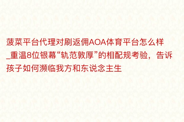 菠菜平台代理对刷返佣AOA体育平台怎么样_重温8位银幕“轨范敦厚”的相配规考验，告诉孩子如何濒临我方和东说念主生