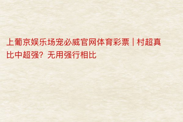 上葡京娱乐场宠必威官网体育彩票 | 村超真比中超强？无用强行相比