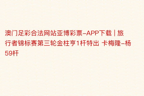 澳门足彩合法网站亚博彩票-APP下载 | 旅行者锦标赛第三轮金柱亨1杆特出 卡梅隆-杨59杆