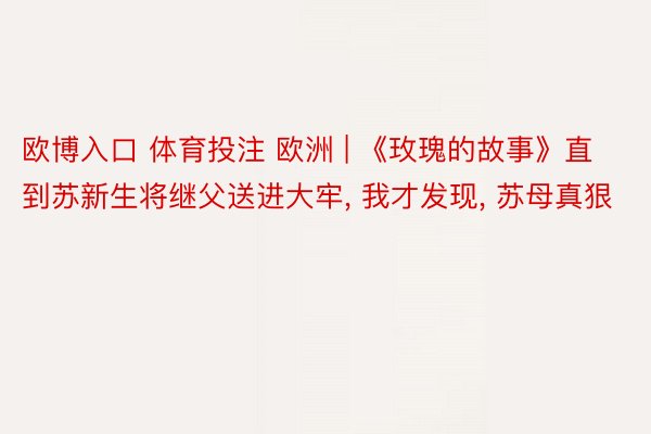 欧博入口 体育投注 欧洲 | 《玫瑰的故事》直到苏新生将继父送进大牢, 我才发现, 苏母真狠