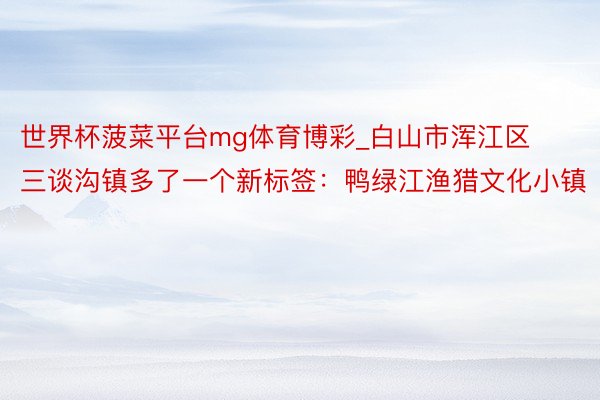 世界杯菠菜平台mg体育博彩_白山市浑江区三谈沟镇多了一个新标签：鸭绿江渔猎文化小镇