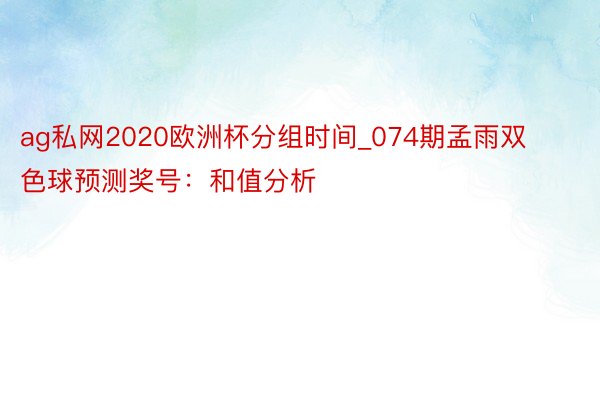 ag私网2020欧洲杯分组时间_074期孟雨双色球预测奖号：和值分析