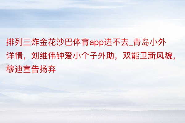 排列三炸金花沙巴体育app进不去_青岛小外详情，刘维伟钟爱小个子外助，双能卫新风貌，穆迪宣告扬弃