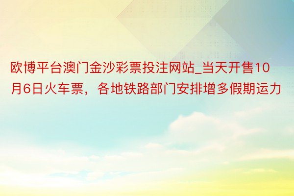 欧博平台澳门金沙彩票投注网站_当天开售10月6日火车票，各地铁路部门安排增多假期运力