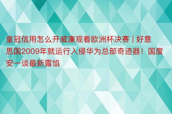 皇冠信用怎么开威廉观看欧洲杯决赛 | 好意思国2009年就运行入侵华为总部奇迹器！国度安一谈最新露馅