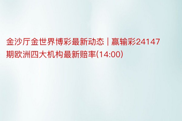 金沙厅金世界博彩最新动态 | 赢输彩24147期欧洲四大机构最新赔率(14:00)