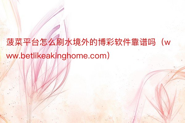 菠菜平台怎么刷水境外的博彩软件靠谱吗（www.betlikeakinghome.com）