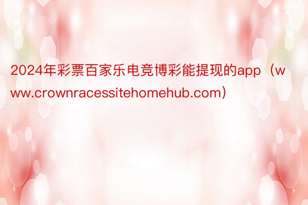 2024年彩票百家乐电竞博彩能提现的app（www.crownracessitehomehub.com）