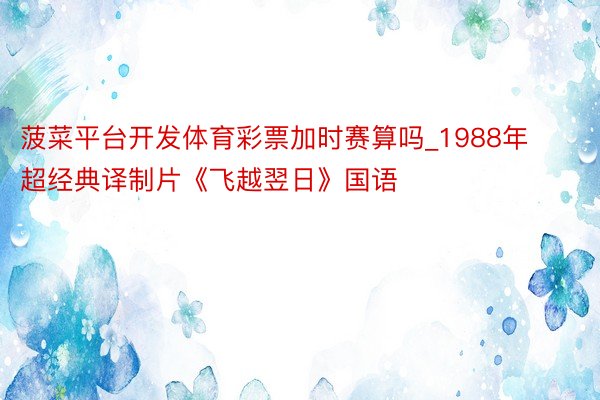 菠菜平台开发体育彩票加时赛算吗_1988年超经典译制片《飞越翌日》国语