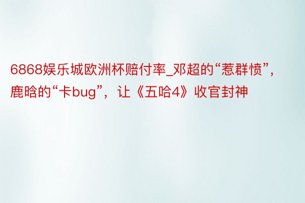 6868娱乐城欧洲杯赔付率_邓超的“惹群愤”，鹿晗的“卡bug”，让《五哈4》收官封神