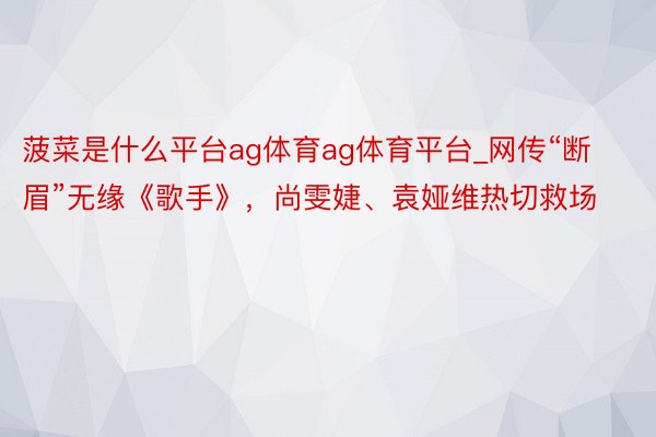 菠菜是什么平台ag体育ag体育平台_网传“断眉”无缘《歌手》，尚雯婕、袁娅维热切救场