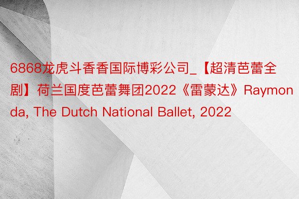 6868龙虎斗香香国际博彩公司_【超清芭蕾全剧】荷兰国度芭蕾舞团2022《雷蒙达》Raymonda, The Dutch National Ballet, 2022