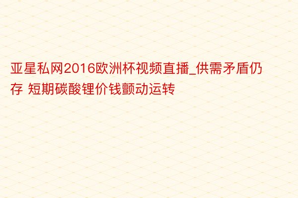 亚星私网2016欧洲杯视频直播_供需矛盾仍存 短期碳酸锂价钱颤动运转